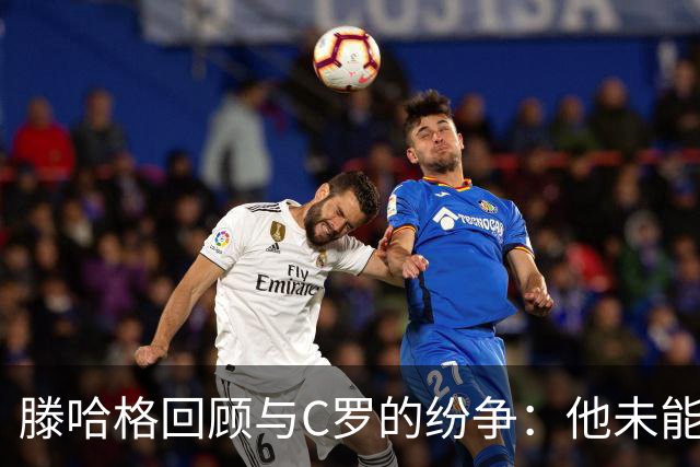 滕哈格回顾与C罗的纷争：他未能履行对球队的承诺